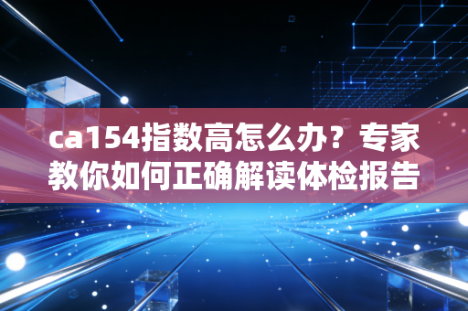 ca154指数高怎么办？专家教你如何正确解读体检报告！