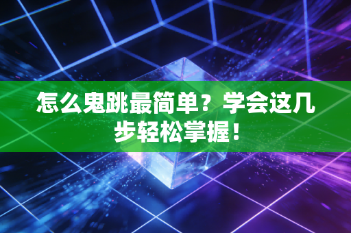 怎么鬼跳最简单？学会这几步轻松掌握！