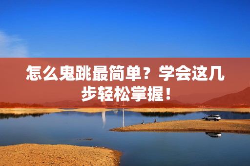 怎么鬼跳最简单？学会这几步轻松掌握！