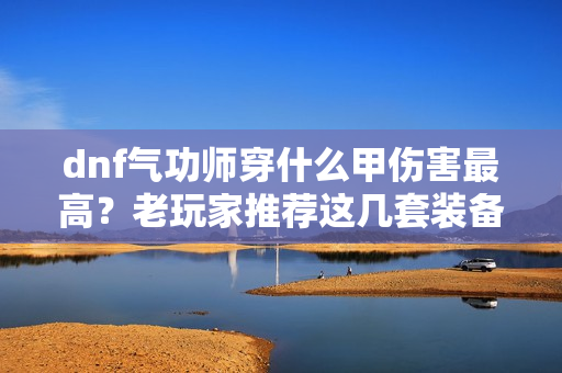 dnf气功师穿什么甲伤害最高？老玩家推荐这几套装备！
