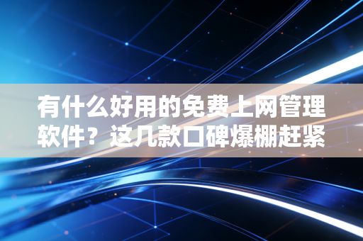 有什么好用的免费上网管理软件？这几款口碑爆棚赶紧收藏！