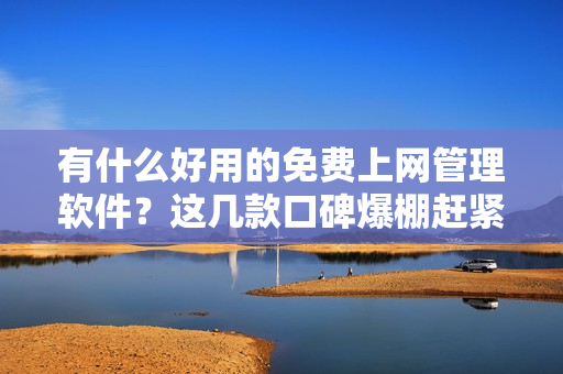 有什么好用的免费上网管理软件？这几款口碑爆棚赶紧收藏！
