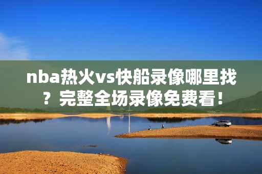 nba热火vs快船录像哪里找？完整全场录像免费看！