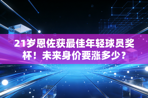 21岁恩佐获最佳年轻球员奖杯！未来身价要涨多少？