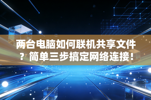 两台电脑如何联机共享文件？简单三步搞定网络连接！