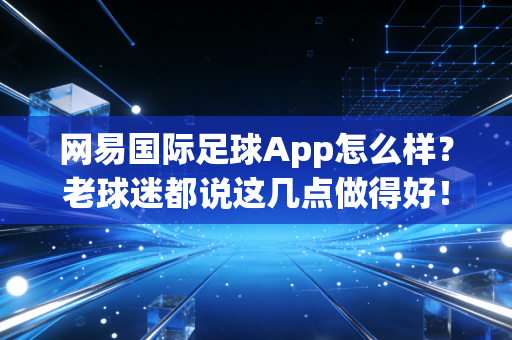 网易国际足球App怎么样？老球迷都说这几点做得好！