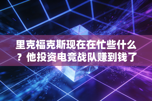 里克福克斯现在在忙些什么？他投资电竞战队赚到钱了吗？
