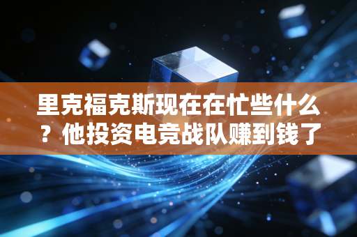 里克福克斯现在在忙些什么？他投资电竞战队赚到钱了吗？