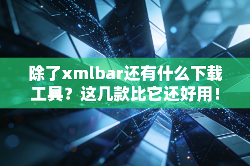 除了xmlbar还有什么下载工具？这几款比它还好用！