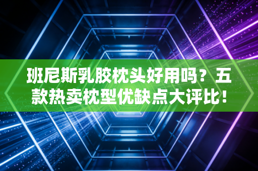 班尼斯乳胶枕头好用吗？五款热卖枕型优缺点大评比！