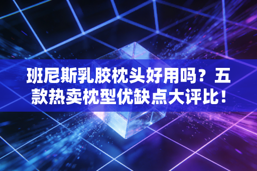 班尼斯乳胶枕头好用吗？五款热卖枕型优缺点大评比！