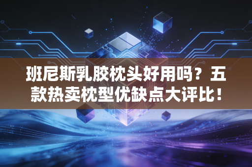班尼斯乳胶枕头好用吗？五款热卖枕型优缺点大评比！
