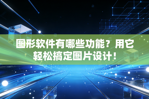 图形软件有哪些功能？用它轻松搞定图片设计！