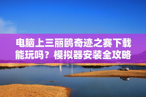 电脑上三丽鸥奇迹之赛下载能玩吗？模拟器安装全攻略！