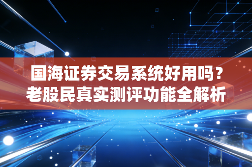 国海证券交易系统好用吗?老股民真实测评功能全解析!