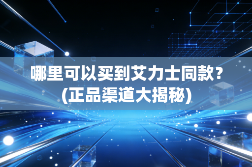 哪里可以买到艾力士同款？(正品渠道大揭秘)