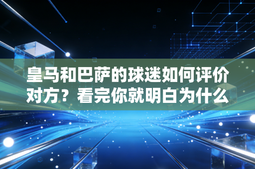 皇马和巴萨的球迷如何评价对方？看完你就明白为什么是死敌！