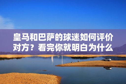 皇马和巴萨的球迷如何评价对方？看完你就明白为什么是死敌！
