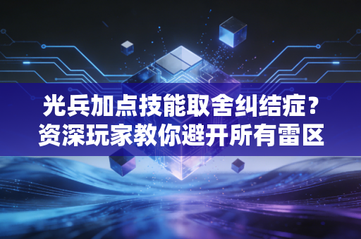 光兵加点技能取舍纠结症？资深玩家教你避开所有雷区！