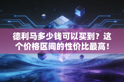 德利马多少钱可以买到？这个价格区间的性价比最高！