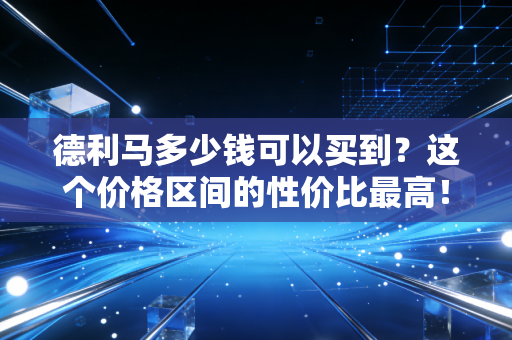 德利马多少钱可以买到？这个价格区间的性价比最高！