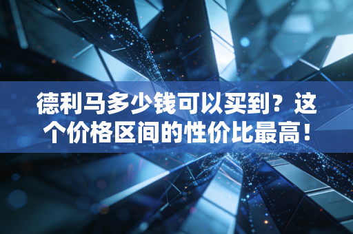德利马多少钱可以买到？这个价格区间的性价比最高！