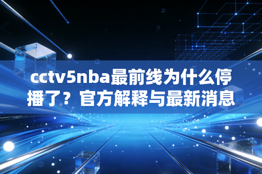 cctv5nba最前线为什么停播了？官方解释与最新消息汇总