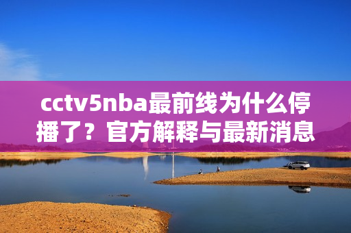 cctv5nba最前线为什么停播了？官方解释与最新消息汇总