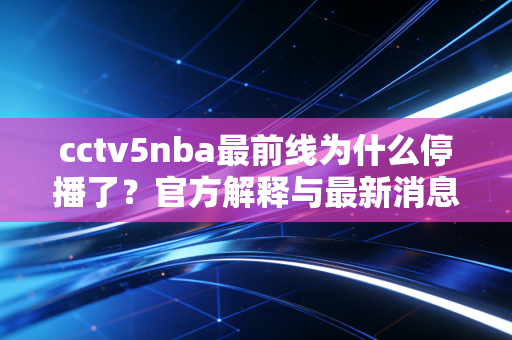 cctv5nba最前线为什么停播了？官方解释与最新消息汇总