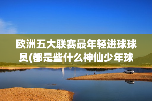 欧洲五大联赛最年轻进球球员(都是些什么神仙少年球星)