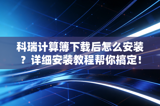 科瑞计算簿下载后怎么安装?详细安装教程帮你搞定!