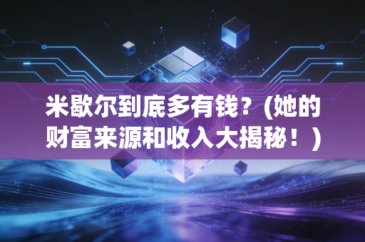 米歇尔到底多有钱？(她的财富来源和收入大揭秘！)