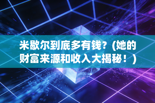 米歇尔到底多有钱？(她的财富来源和收入大揭秘！)