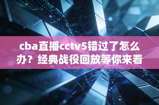 cba直播cctv5错过了怎么办？经典战役回放等你来看！