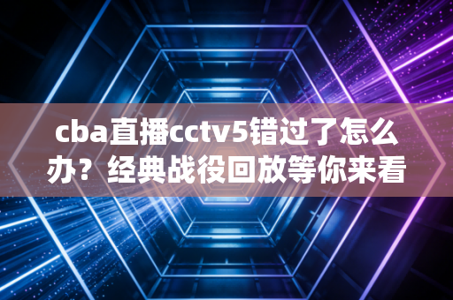 cba直播cctv5错过了怎么办？经典战役回放等你来看！