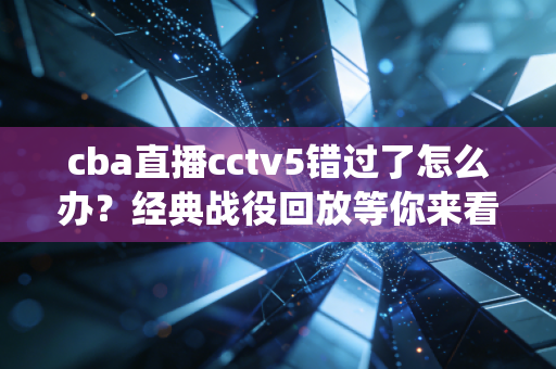 cba直播cctv5错过了怎么办？经典战役回放等你来看！