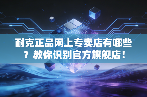 耐克正品网上专卖店有哪些？教你识别官方旗舰店！