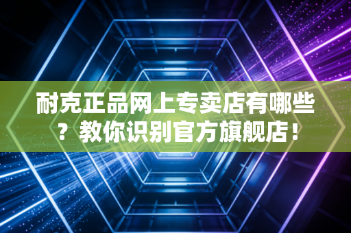 耐克正品网上专卖店有哪些？教你识别官方旗舰店！
