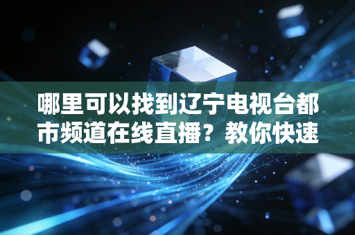 哪里可以找到辽宁电视台都市频道在线直播？教你快速定位！