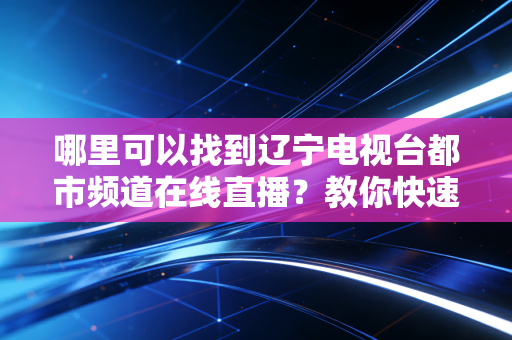 哪里可以找到辽宁电视台都市频道在线直播？教你快速定位！