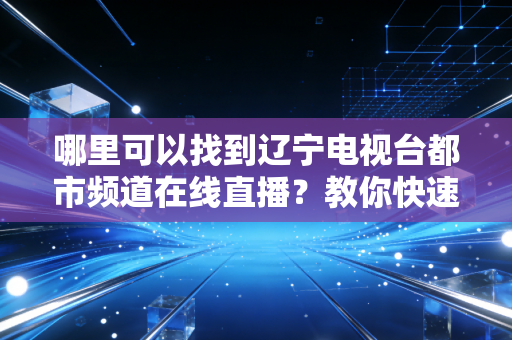 哪里可以找到辽宁电视台都市频道在线直播？教你快速定位！