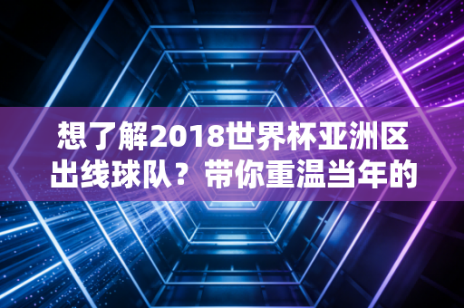 想了解2018世界杯亚洲区出线球队？带你重温当年的经典对决！