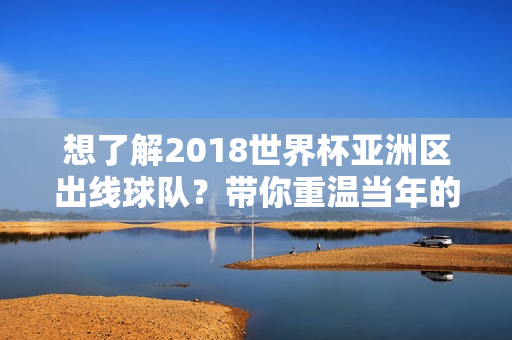 想了解2018世界杯亚洲区出线球队？带你重温当年的经典对决！
