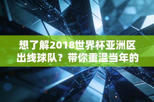 想了解2018世界杯亚洲区出线球队？带你重温当年的经典对决！