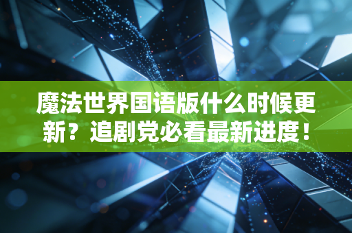 魔法世界国语版什么时候更新？追剧党必看最新进度！