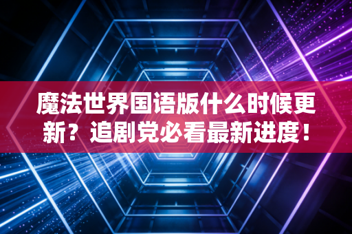 魔法世界国语版什么时候更新？追剧党必看最新进度！