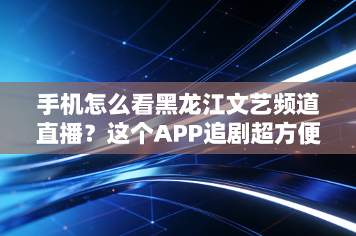手机怎么看黑龙江文艺频道直播？这个APP追剧超方便！