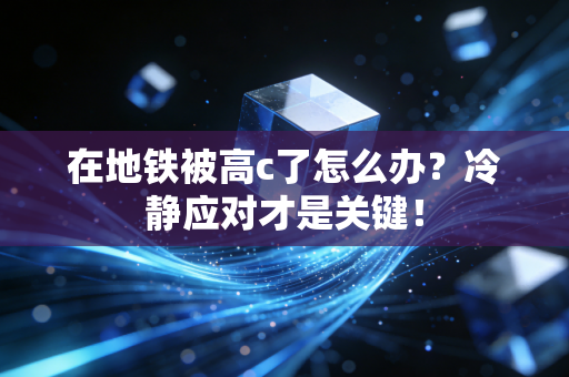 在地铁被高c了怎么办？冷静应对才是关键！