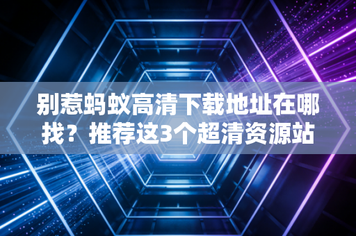 别惹蚂蚁高清下载地址在哪找？推荐这3个超清资源站！