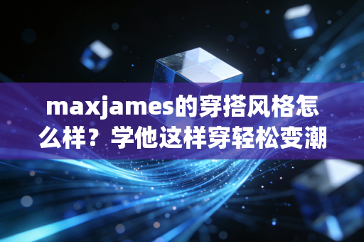 maxjames的穿搭风格怎么样？学他这样穿轻松变潮流